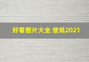 好看图片大全 壁纸2021